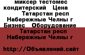 миксер тестомес кондитерский › Цена ­ 10 000 - Татарстан респ., Набережные Челны г. Бизнес » Оборудование   . Татарстан респ.,Набережные Челны г.